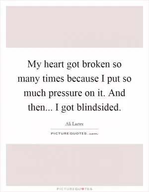 My heart got broken so many times because I put so much pressure on it. And then... I got blindsided Picture Quote #1