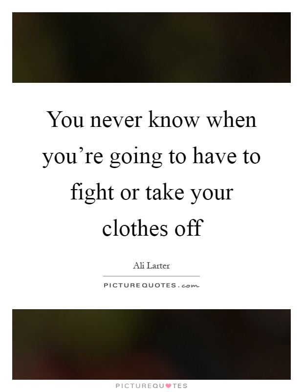 You never know when you're going to have to fight or take your clothes off Picture Quote #1