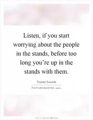 Listen, if you start worrying about the people in the stands, before too long you’re up in the stands with them Picture Quote #1