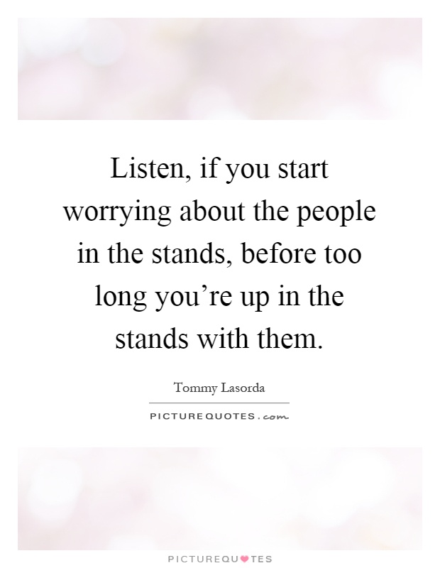 Listen, if you start worrying about the people in the stands, before too long you're up in the stands with them Picture Quote #1