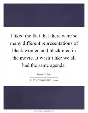 I liked the fact that there were so many different representations of black women and black men in the movie. It wasn’t like we all had the same agenda Picture Quote #1
