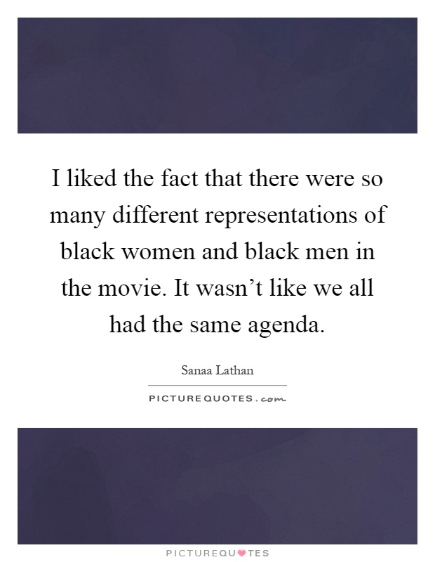 I liked the fact that there were so many different representations of black women and black men in the movie. It wasn't like we all had the same agenda Picture Quote #1