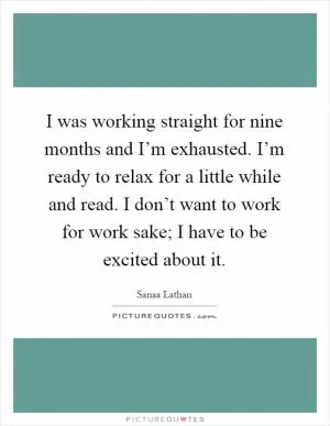 I was working straight for nine months and I’m exhausted. I’m ready to relax for a little while and read. I don’t want to work for work sake; I have to be excited about it Picture Quote #1
