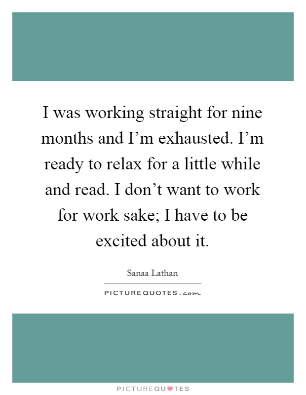 I was working straight for nine months and I'm exhausted. I'm ready to relax for a little while and read. I don't want to work for work sake; I have to be excited about it Picture Quote #1