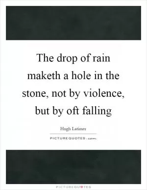 The drop of rain maketh a hole in the stone, not by violence, but by oft falling Picture Quote #1