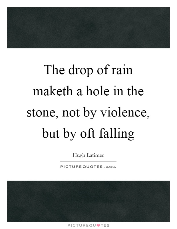 The drop of rain maketh a hole in the stone, not by violence, but by oft falling Picture Quote #1