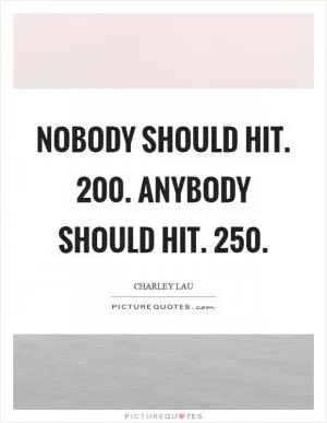 Nobody should hit. 200. Anybody should hit. 250 Picture Quote #1