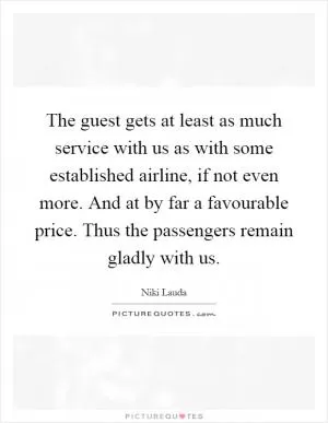 The guest gets at least as much service with us as with some established airline, if not even more. And at by far a favourable price. Thus the passengers remain gladly with us Picture Quote #1