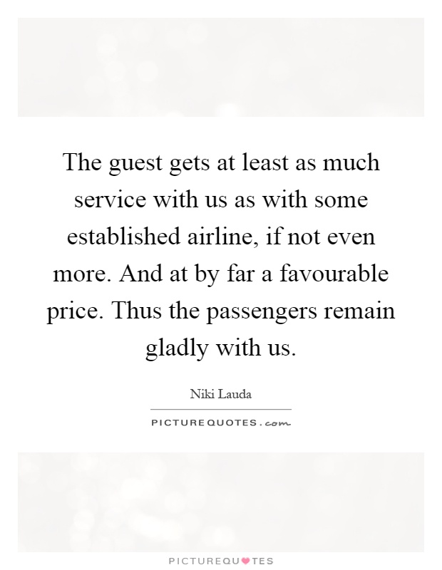 The guest gets at least as much service with us as with some established airline, if not even more. And at by far a favourable price. Thus the passengers remain gladly with us Picture Quote #1