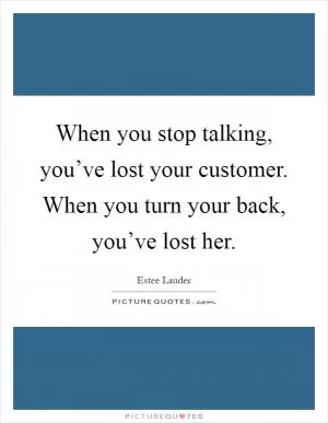 When you stop talking, you’ve lost your customer. When you turn your back, you’ve lost her Picture Quote #1