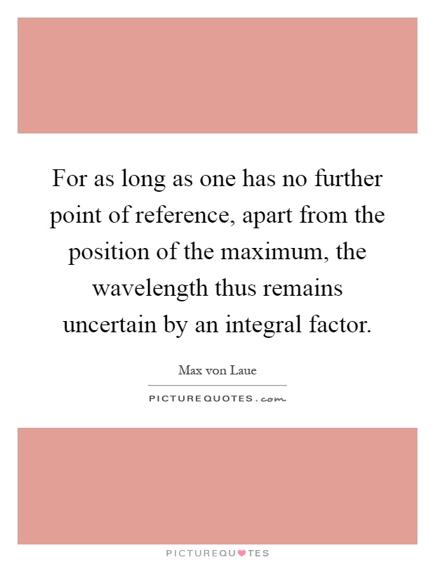 For as long as one has no further point of reference, apart from the position of the maximum, the wavelength thus remains uncertain by an integral factor Picture Quote #1