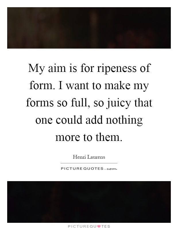 My aim is for ripeness of form. I want to make my forms so full, so juicy that one could add nothing more to them Picture Quote #1