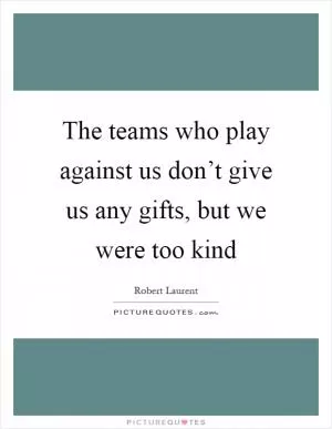 The teams who play against us don’t give us any gifts, but we were too kind Picture Quote #1