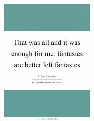That was all and it was enough for me: fantasies are better left fantasies Picture Quote #1