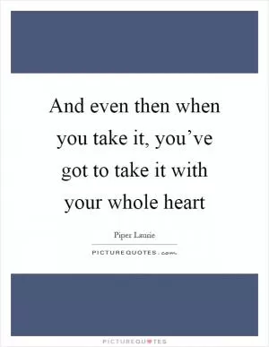 And even then when you take it, you’ve got to take it with your whole heart Picture Quote #1