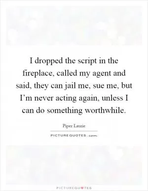 I dropped the script in the fireplace, called my agent and said, they can jail me, sue me, but I’m never acting again, unless I can do something worthwhile Picture Quote #1