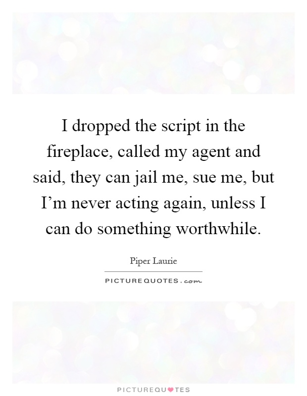 I dropped the script in the fireplace, called my agent and said, they can jail me, sue me, but I'm never acting again, unless I can do something worthwhile Picture Quote #1