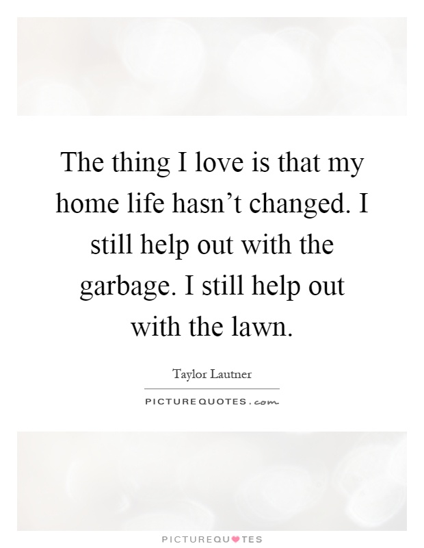 The thing I love is that my home life hasn't changed. I still help out with the garbage. I still help out with the lawn Picture Quote #1