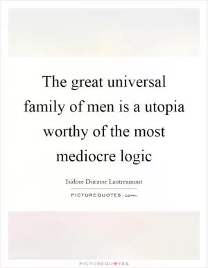 The great universal family of men is a utopia worthy of the most mediocre logic Picture Quote #1