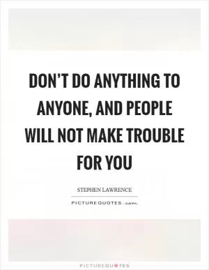 Don’t do anything to anyone, and people will not make trouble for you Picture Quote #1