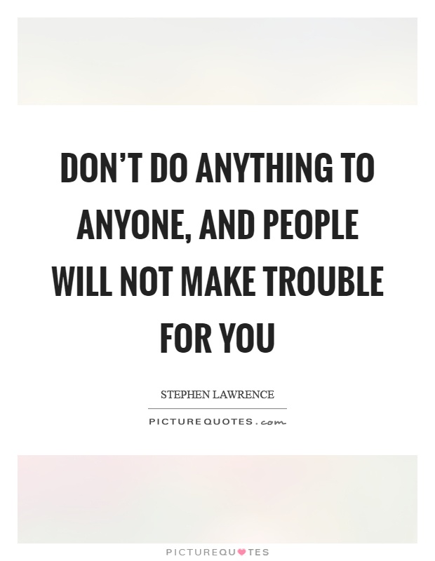 Don't do anything to anyone, and people will not make trouble for you Picture Quote #1