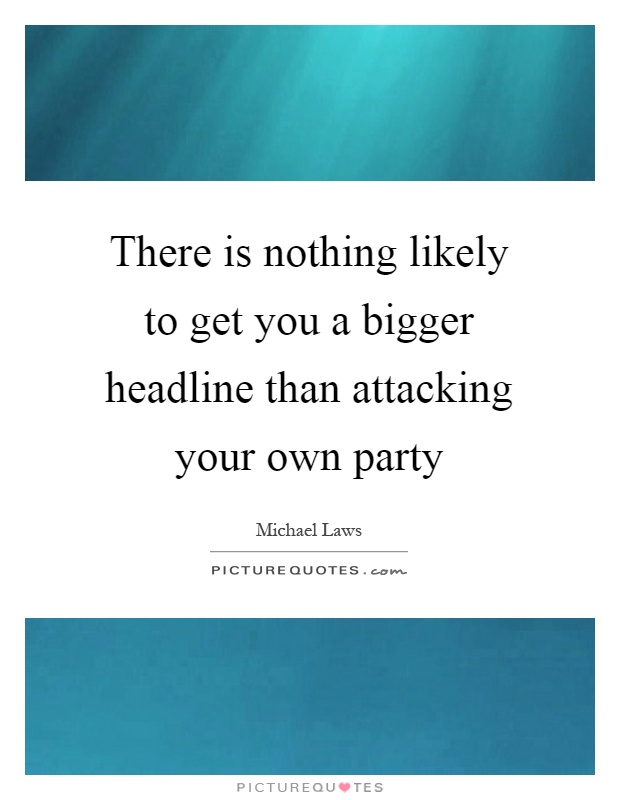 There is nothing likely to get you a bigger headline than attacking your own party Picture Quote #1