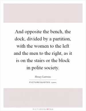And opposite the bench, the dock, divided by a partition, with the women to the left and the men to the right, as it is on the stairs or the block in polite society Picture Quote #1