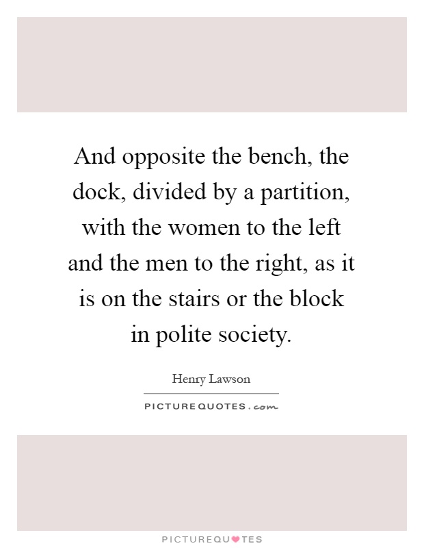 And opposite the bench, the dock, divided by a partition, with the women to the left and the men to the right, as it is on the stairs or the block in polite society Picture Quote #1