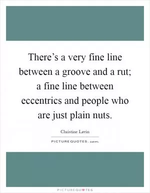 There’s a very fine line between a groove and a rut; a fine line between eccentrics and people who are just plain nuts Picture Quote #1
