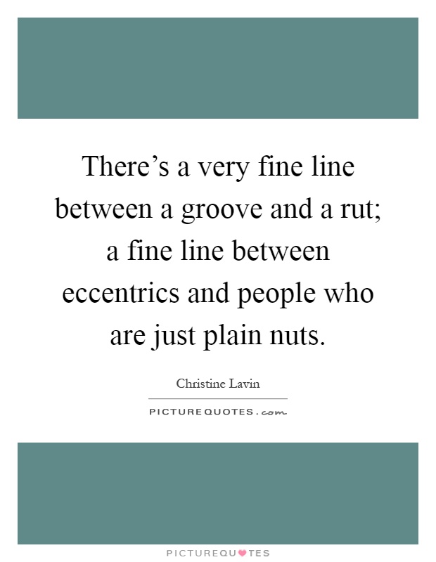 There's a very fine line between a groove and a rut; a fine line between eccentrics and people who are just plain nuts Picture Quote #1