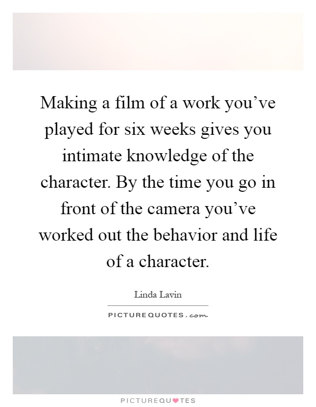 Making a film of a work you've played for six weeks gives you intimate knowledge of the character. By the time you go in front of the camera you've worked out the behavior and life of a character Picture Quote #1