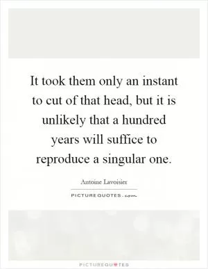 It took them only an instant to cut of that head, but it is unlikely that a hundred years will suffice to reproduce a singular one Picture Quote #1