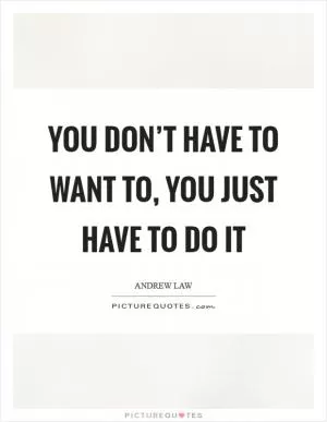 You don’t have to want to, you just have to do it Picture Quote #1