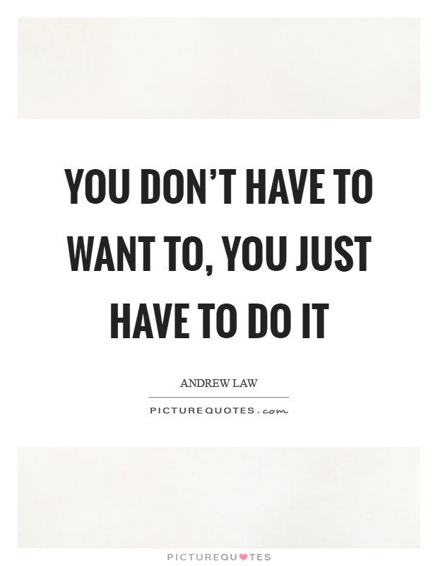 You don't have to want to, you just have to do it Picture Quote #1