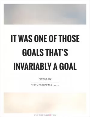 It was one of those goals that’s invariably a goal Picture Quote #1