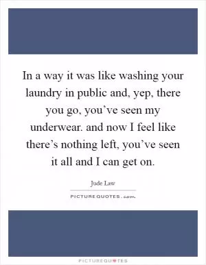 In a way it was like washing your laundry in public and, yep, there you go, you’ve seen my underwear. and now I feel like there’s nothing left, you’ve seen it all and I can get on Picture Quote #1