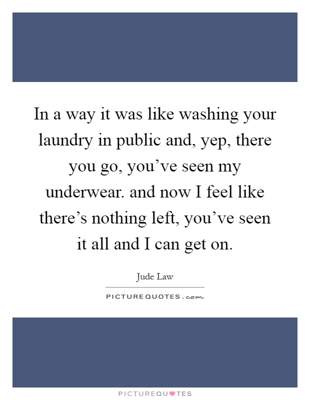In a way it was like washing your laundry in public and, yep, there you go, you've seen my underwear. and now I feel like there's nothing left, you've seen it all and I can get on Picture Quote #1