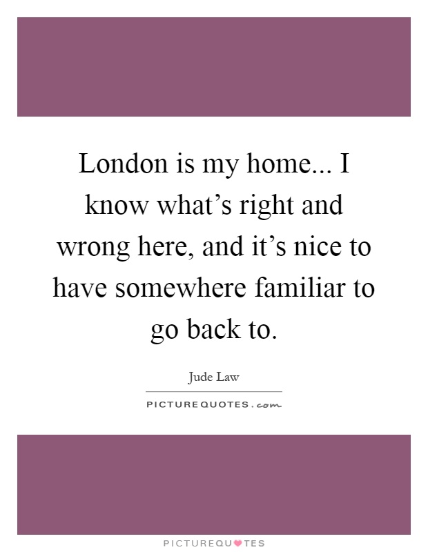 London is my home... I know what's right and wrong here, and it's nice to have somewhere familiar to go back to Picture Quote #1