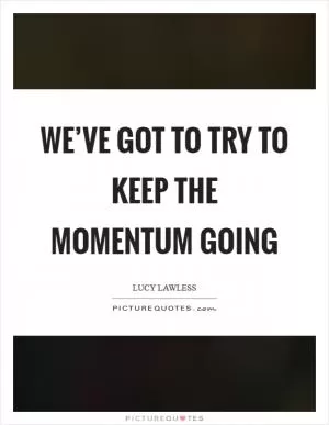 We’ve got to try to keep the momentum going Picture Quote #1