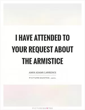 I have attended to your request about the armistice Picture Quote #1
