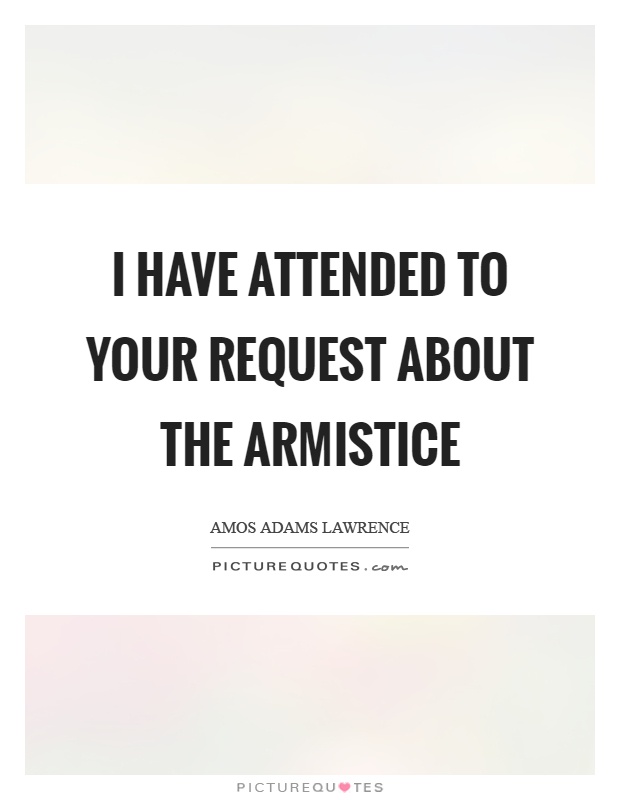 I have attended to your request about the armistice Picture Quote #1