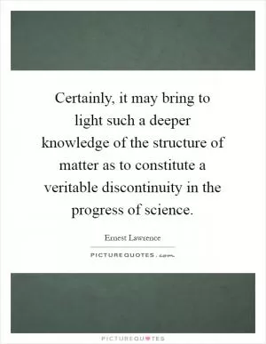 Certainly, it may bring to light such a deeper knowledge of the structure of matter as to constitute a veritable discontinuity in the progress of science Picture Quote #1