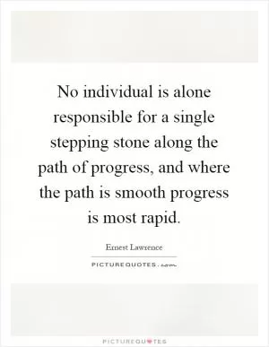 No individual is alone responsible for a single stepping stone along the path of progress, and where the path is smooth progress is most rapid Picture Quote #1