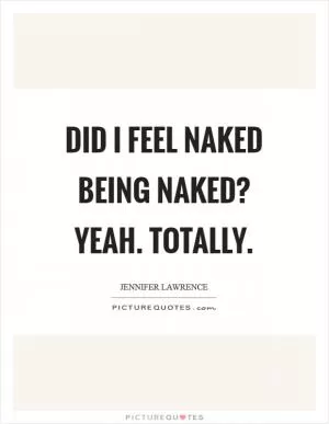 Did I feel naked being naked? Yeah. Totally Picture Quote #1