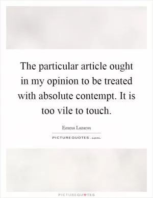 The particular article ought in my opinion to be treated with absolute contempt. It is too vile to touch Picture Quote #1