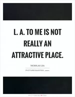 L. A. To me is not really an attractive place Picture Quote #1