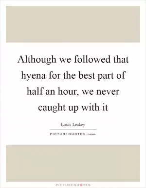 Although we followed that hyena for the best part of half an hour, we never caught up with it Picture Quote #1