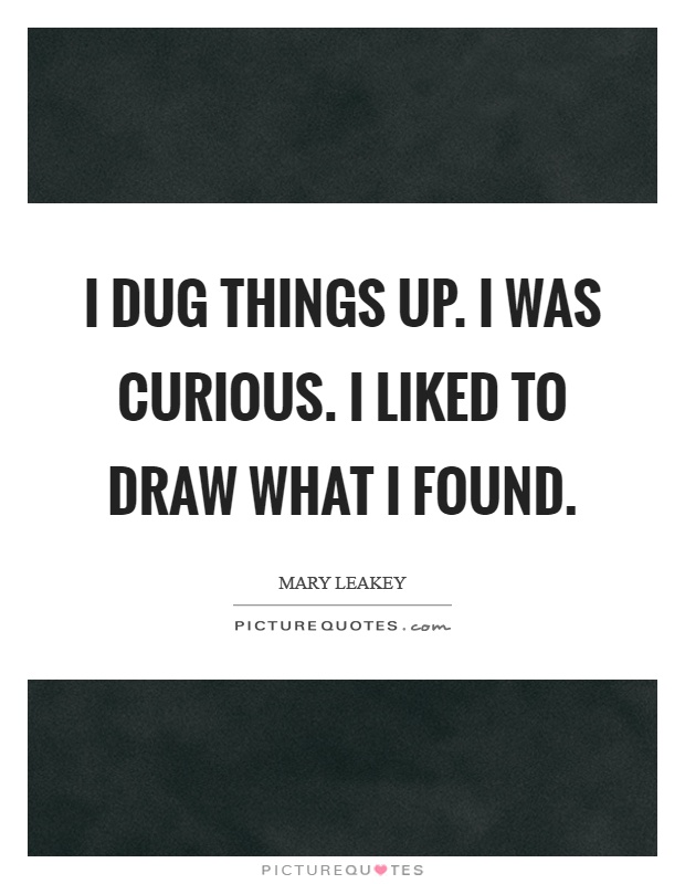 I dug things up. I was curious. I liked to draw what I found Picture Quote #1