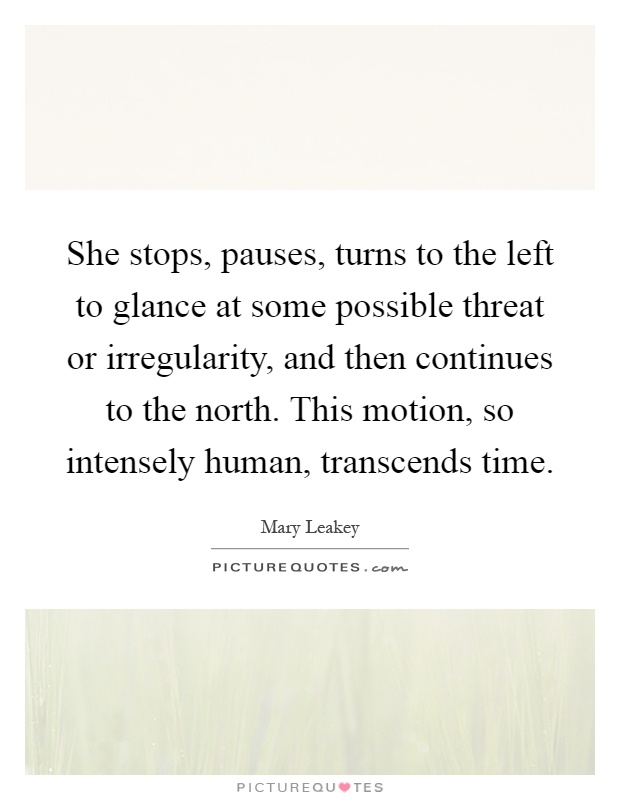 She stops, pauses, turns to the left to glance at some possible threat or irregularity, and then continues to the north. This motion, so intensely human, transcends time Picture Quote #1