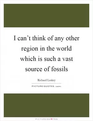 I can’t think of any other region in the world which is such a vast source of fossils Picture Quote #1